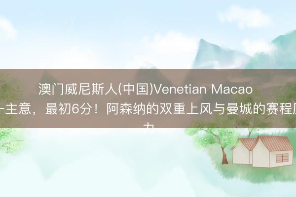 澳门威尼斯人(中国)Venetian Macao 惟一主意，最初6分！阿森纳的双重上风与曼城的赛程压力