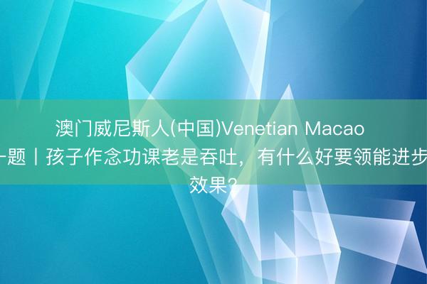 澳门威尼斯人(中国)Venetian Macao 逐日一题丨孩子作念功课老是吞吐，有什么好要领能进步效果？