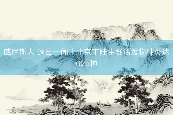 威尼斯人 逐日一闻丨北京市陆生野活泼物种类达625种
