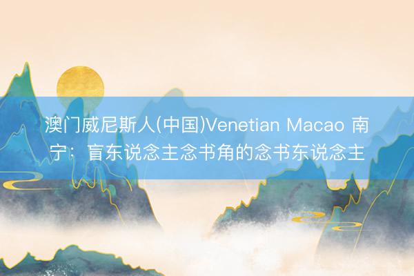 澳门威尼斯人(中国)Venetian Macao 南宁：盲东说念主念书角的念书东说念主