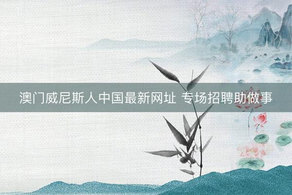 澳门威尼斯人中国最新网址 专场招聘助做事