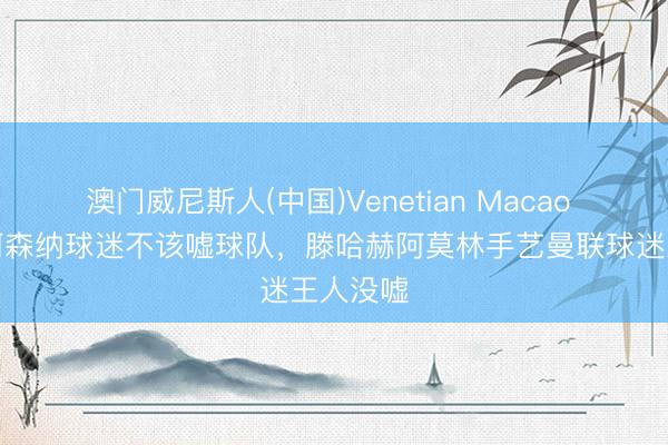 澳门威尼斯人(中国)Venetian Macao 鲁尼：阿森纳球迷不该嘘球队，滕哈赫阿莫林手艺曼联球迷王人没嘘