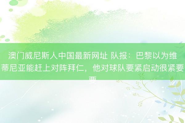 澳门威尼斯人中国最新网址 队报：巴黎以为维蒂尼亚能赶上对阵拜仁，他对球队要紧启动很紧要