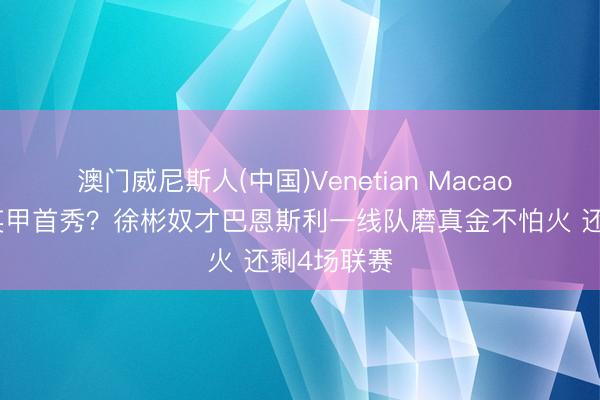 澳门威尼斯人(中国)Venetian Macao 何时演出英甲首秀?徐彬奴才巴恩斯利一线队磨真金不怕火 还剩4场联赛
