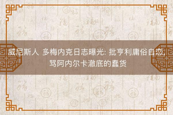 威尼斯人 多梅内克日志曝光: 批亨利庸俗自恋， 骂阿内尔卡澈底的蠢货