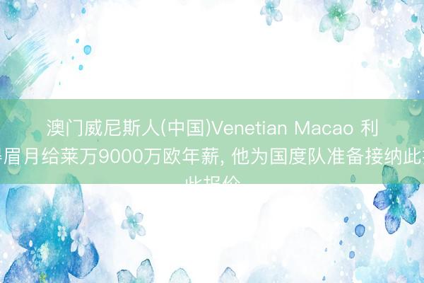 澳门威尼斯人(中国)Venetian Macao 利雅得眉月给莱万9000万欧年薪， 他为国度队准备接纳此报价
