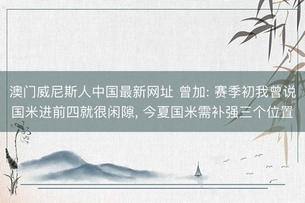澳门威尼斯人中国最新网址 曾加: 赛季初我曾说国米进前四就很闲隙， 今夏国米需补强三个位置