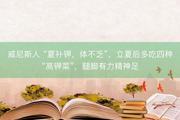 威尼斯人 “夏补钾,体不乏”,立夏后多吃四种“高钾菜”,腿脚有力精神足