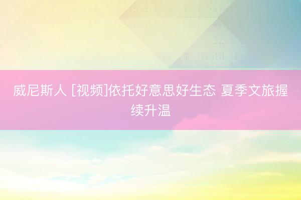 威尼斯人 [视频]依托好意思好生态 夏季文旅握续升温