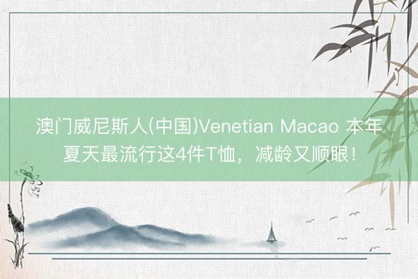 澳门威尼斯人(中国)Venetian Macao 本年夏天最流行这4件T恤,减龄又顺眼!