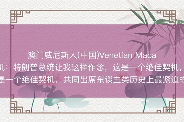 澳门威尼斯人(中国)Venetian Macao 黄仁勋复兴临了一刻登机：特朗普总统让我这样作念，这是一个绝佳契机，共同出席东谈主类历史上最紧迫的峰会之一