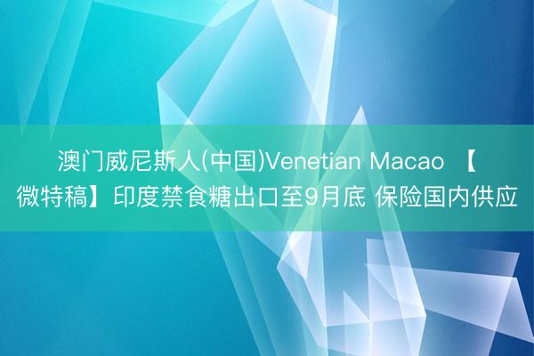 澳门威尼斯人(中国)Venetian Macao 【微特稿】印度禁食糖出口至9月底 保险国内供应