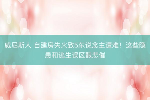 威尼斯人 自建房失火致5东说念主遭难！这些隐患和逃生误区酿悲催