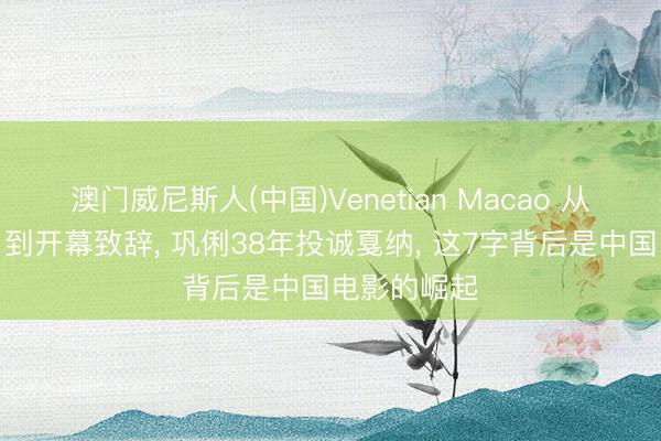 澳门威尼斯人(中国)Venetian Macao 从《红高粱》到开幕致辞， 巩俐38年投诚戛纳， 这7字背后是中国电影的崛起