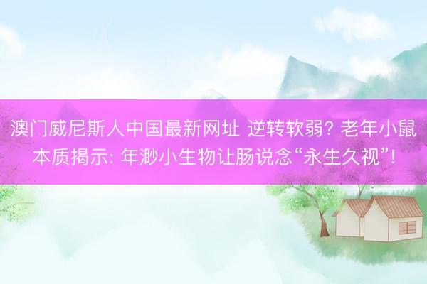 澳门威尼斯人中国最新网址 逆转软弱? 老年小鼠本质揭示: 年渺小生物让肠说念“永生久视”!