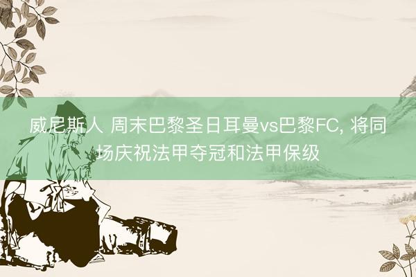 威尼斯人 周末巴黎圣日耳曼vs巴黎FC, 将同场庆祝法甲夺冠和法甲保级