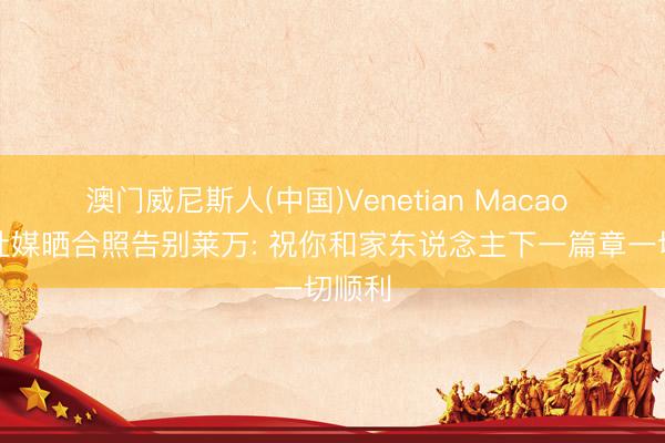 澳门威尼斯人(中国)Venetian Macao 特狮社媒晒合照告别莱万: 祝你和家东说念主下一篇章一切顺利