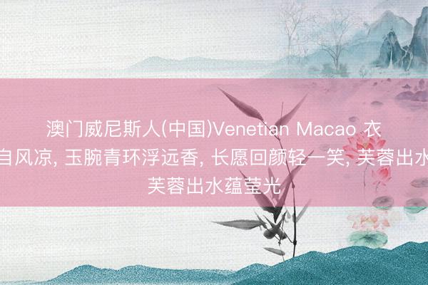 澳门威尼斯人(中国)Venetian Macao 衣如莲叶自风凉， 玉腕青环浮远香， 长愿回颜轻一笑， 芙蓉出水蕴莹光