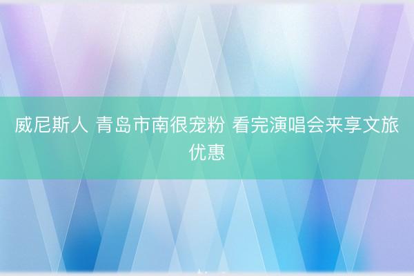 威尼斯人 青岛市南很宠粉 看完演唱会来享文旅优惠