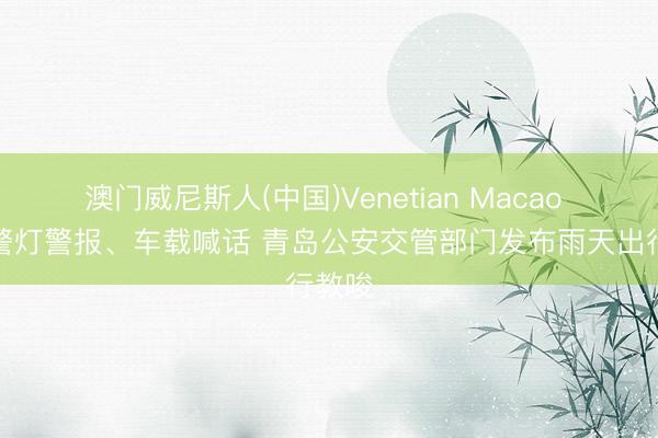 澳门威尼斯人(中国)Venetian Macao 开启警灯警报、车载喊话 青岛公安交管部门发布雨天出行教唆