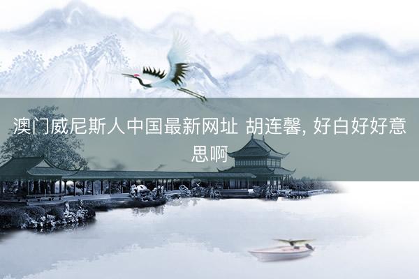 澳门威尼斯人中国最新网址 胡连馨，<a href=