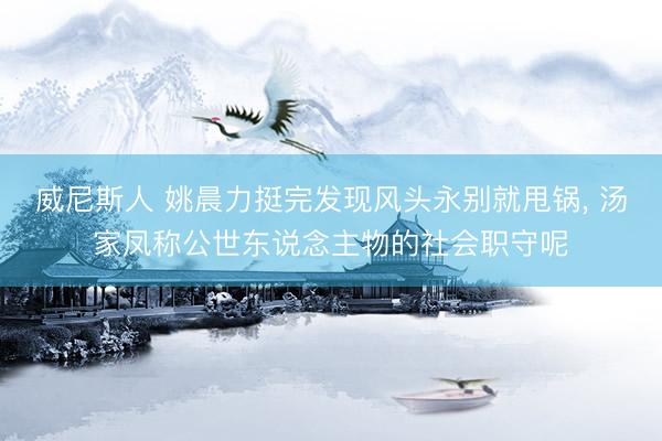 威尼斯人 姚晨力挺完发现风头永别就甩锅， 汤家凤称公世东说念主物的社会职守呢