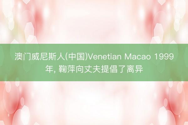 澳门威尼斯人(中国)Venetian Macao 1999年, 鞠萍向丈夫提倡了离异