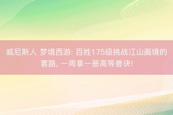 威尼斯人 梦境西游: 百姓175级挑战江山画境的套路， 一周拿一册高等兽诀!