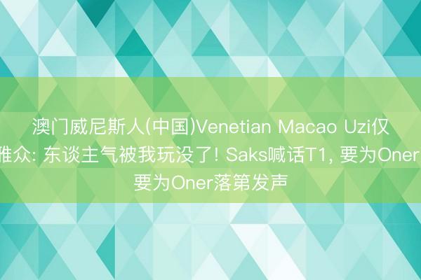 澳门威尼斯人(中国)Venetian Macao Uzi仅剩2W不雅众: 东谈主气被我玩没了! Saks喊话T1， 要为Oner落第发声