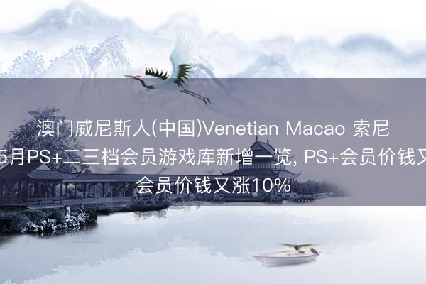 澳门威尼斯人(中国)Venetian Macao 索尼2026年5月PS+二三档会员游戏库新增一览, PS+会员价钱又涨10%