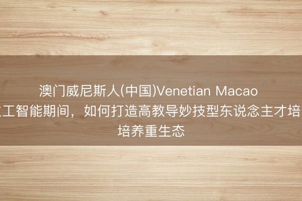 澳门威尼斯人(中国)Venetian Macao 东说念主工智能期间，如何打造高教导妙技型东说念主才培养重生态
