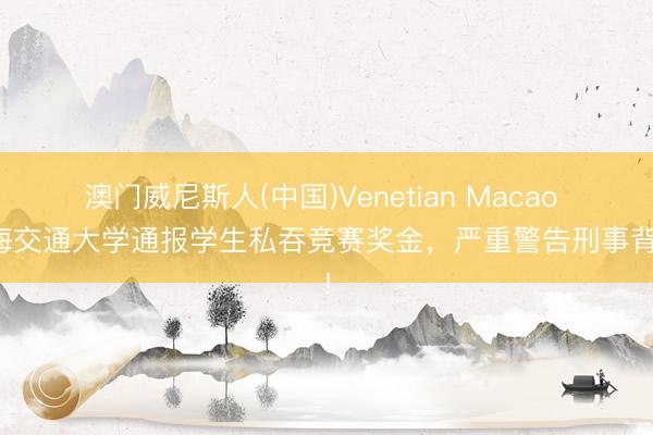 澳门威尼斯人(中国)Venetian Macao 上海交通大学通报学生私吞竞赛奖金，严重警告刑事背负！