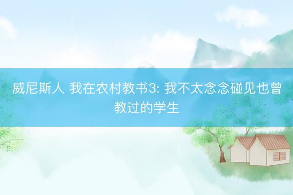 威尼斯人 我在农村教书3: 我不太念念碰见也曾教过的学生