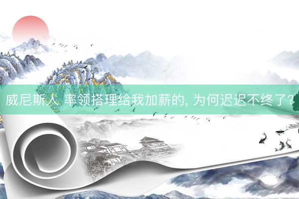 威尼斯人 率领搭理给我加薪的, 为何迟迟不终了?