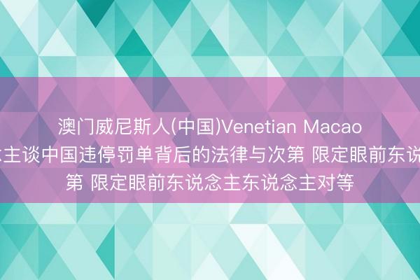 澳门威尼斯人(中国)Venetian Macao 好意思主捏东说念主谈中国违停罚单背后的法律与次第 限定眼前东说念主东说念主对等