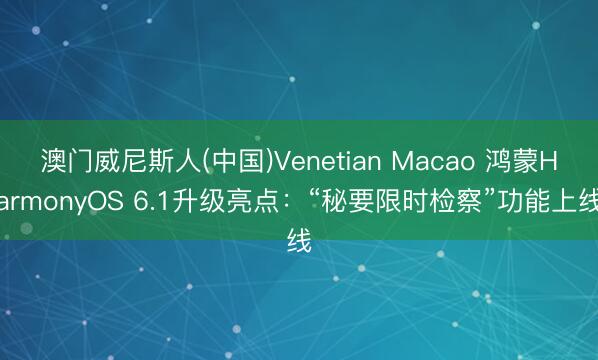 澳门威尼斯人(中国)Venetian Macao 鸿蒙HarmonyOS 6.1升级亮点：“秘要限时检察”功能上线