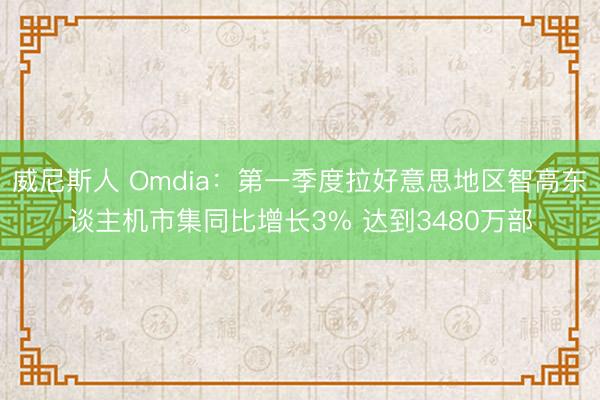 威尼斯人 Omdia：第一季度拉好意思地区智高东谈主机市集同比增长3% 达到3480万部