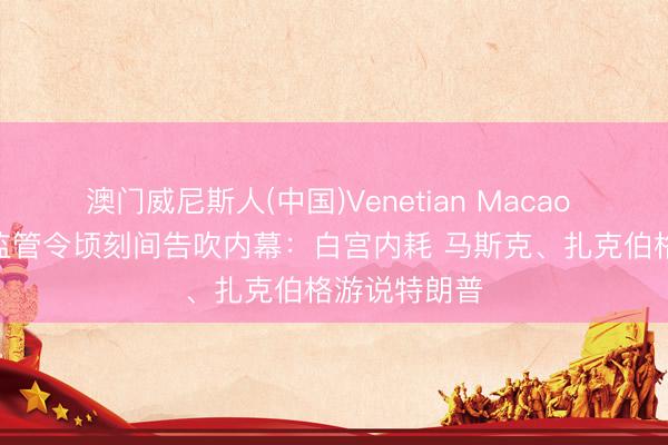 澳门威尼斯人(中国)Venetian Macao 好意思国AI监管令顷刻间告吹内幕：白宫内耗 马斯克、扎克伯格游说特朗普