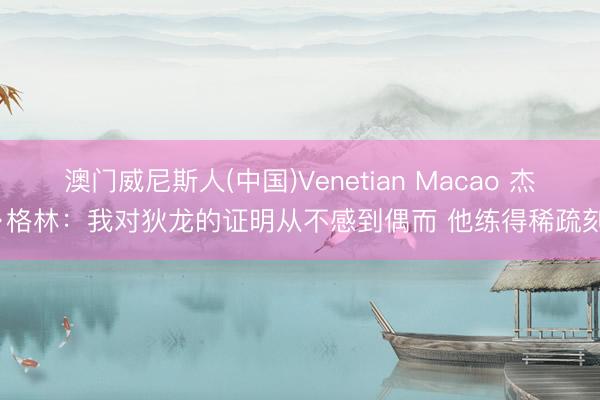 澳门威尼斯人(中国)Venetian Macao 杰伦·格林：我对狄龙的证明从不感到偶而 他练得稀疏刻苦