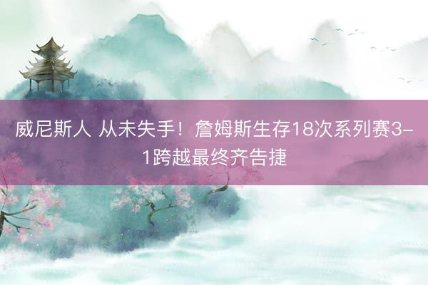 威尼斯人 从未失手!詹姆斯生存18次系列赛3-1跨越最终齐告捷
