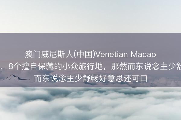 澳门威尼斯人(中国)Venetian Macao 躲开东说念主群，8个擅自保藏的小众旅行地，那然而东说念主少舒畅好意思还可口