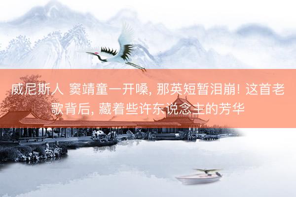 威尼斯人 窦靖童一开嗓, 那英短暂泪崩! 这首老歌背后, 藏着些许东说念主的芳华