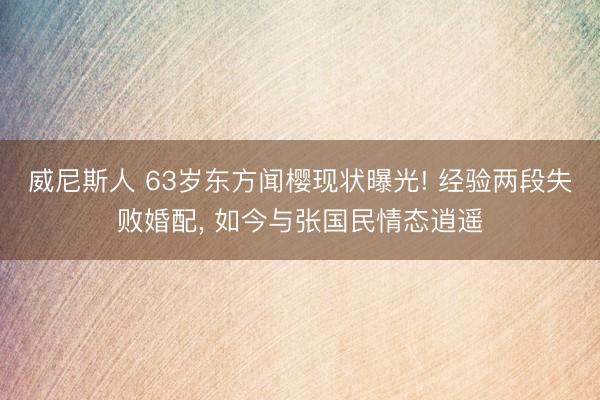 威尼斯人 63岁东方闻樱现状曝光! 经验两段失败婚配， 如今与张国民情态逍遥
