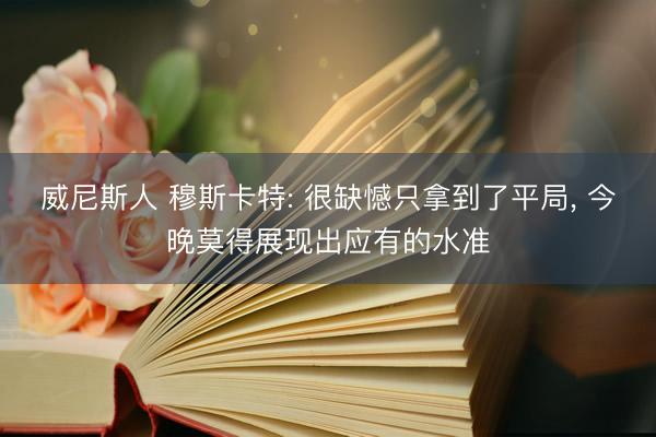 威尼斯人 穆斯卡特: 很缺憾只拿到了平局， 今晚莫得展现出应有的水准