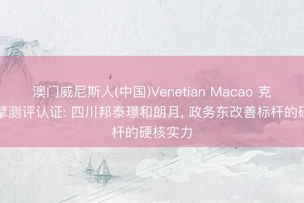 澳门威尼斯人(中国)Venetian Macao 克而瑞巨擘测评认证: 四川邦泰璟和朗月， 政务东改善标杆的硬核实力