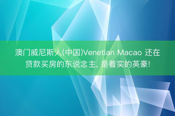 澳门威尼斯人(中国)Venetian Macao 还在贷款买房的东说念主， 是着实的英豪!