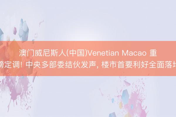 澳门威尼斯人(中国)Venetian Macao 重磅定调! 中央多部委结伙发声， 楼市首要利好全面落地