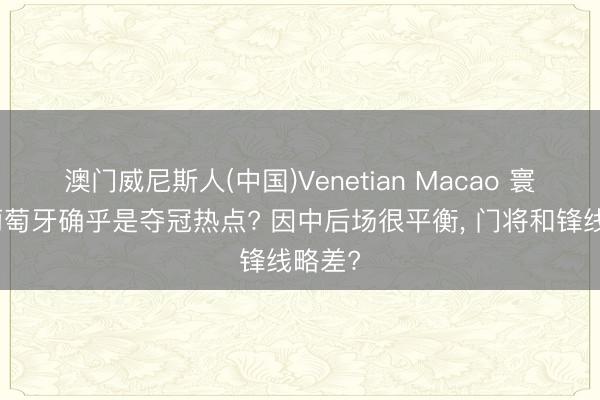 澳门威尼斯人(中国)Venetian Macao 寰球杯葡萄牙确乎是夺冠热点? 因中后场很平衡， 门将和锋线略差?