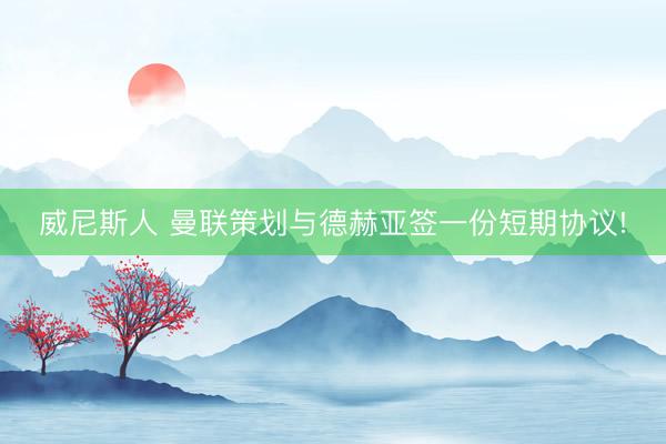 威尼斯人 曼联策划与德赫亚签一份短期协议!