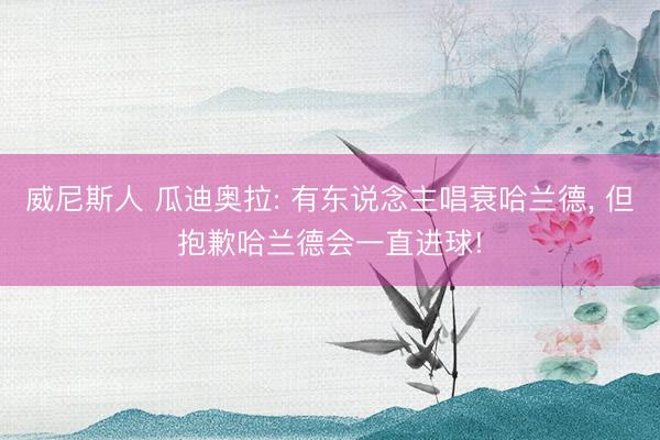 威尼斯人 瓜迪奥拉: 有东说念主唱衰哈兰德， 但抱歉哈兰德会一直进球!